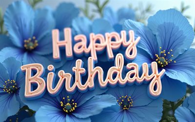 Happy Birthday, 4k, blue flower background, Happy Birthday 3d inscrition, 3d blue flowers, Happy Birthday wish, Happy Birthday concepts, Happy Birthday background