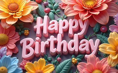 buon compleanno, 4k, fiori 3d, happy birthday 3d incrition, fiori colorati 3d, buon compleanno auguri, concetti di buon compleanno, sfondo di buon compleanno con fiori, background floreale di compleanno