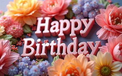 buon compleanno, 4k, fiori 3d, happy birthday 3d incrition, 3d grandi fiori colorati, buon compleanno auguri, concetti di buon compleanno, sfondo di compleanno con fiori